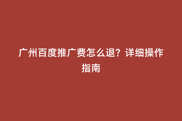 广州百度推广费怎么退？详细操作指南