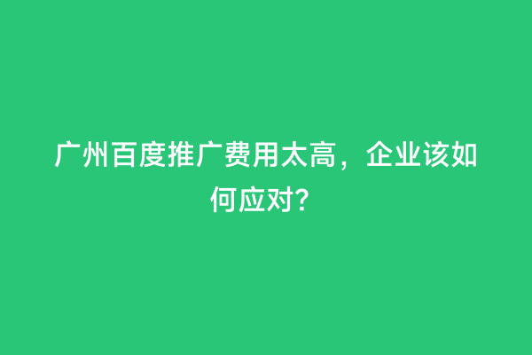 广州百度推广费用太高，企业该如何应对？