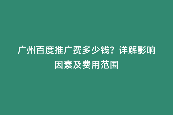 广州百度推广费多少钱？详解影响因素及费用范围
