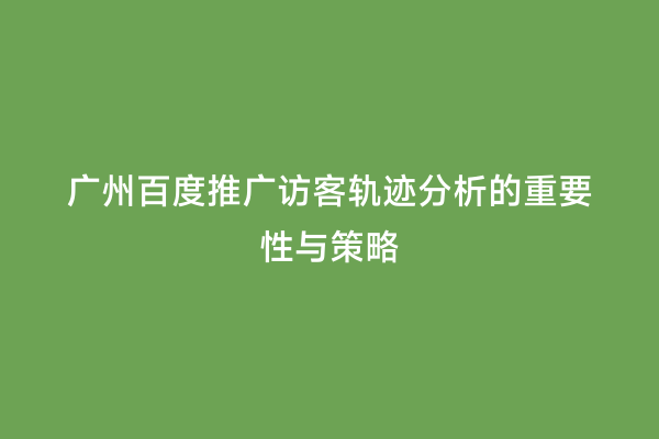 广州百度推广访客轨迹分析的重要性与策略