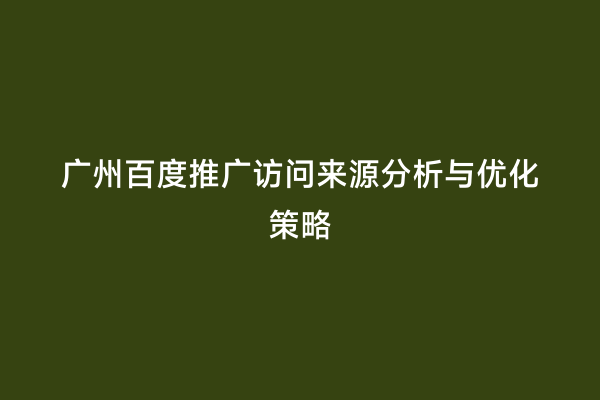 广州百度推广访问来源分析与优化策略