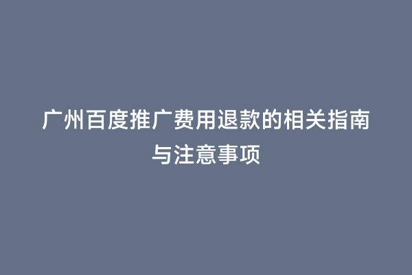 广州百度推广费用退款的相关指南与注意事项