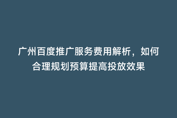广州百度推广服务费用解析，如何合理规划预算提高投放效果