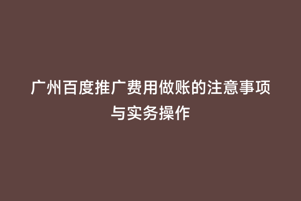 广州百度推广费用做账的注意事项与实务操作