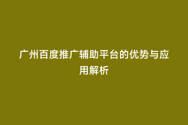 广州百度推广辅助平台的优势与应用解析