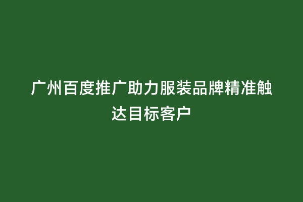 广州百度推广助力服装品牌精准触达目标客户