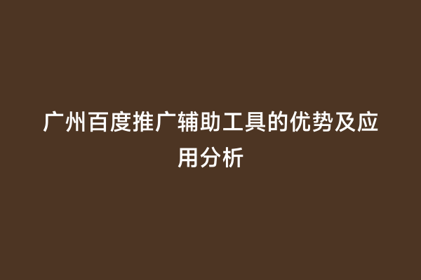 广州百度推广辅助工具的优势及应用分析