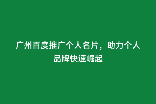 广州百度推广个人名片，助力个人品牌快速崛起