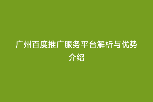 广州百度推广服务平台解析与优势介绍