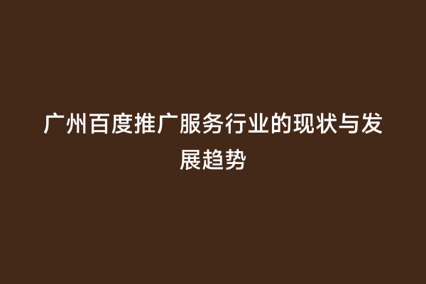 广州百度推广服务行业的现状与发展趋势