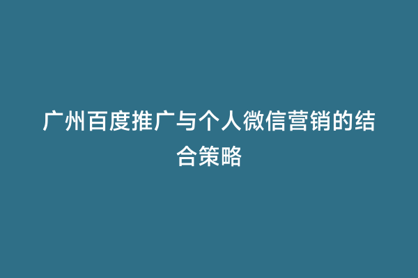 广州百度推广与个人微信营销的结合策略
