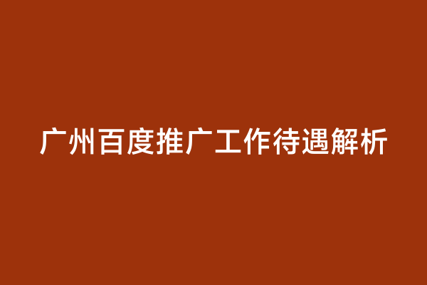 广州百度推广工作待遇解析