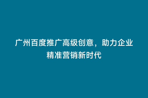 广州百度推广高级创意，助力企业精准营销新时代