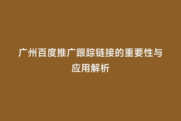 广州百度推广跟踪链接的重要性与应用解析