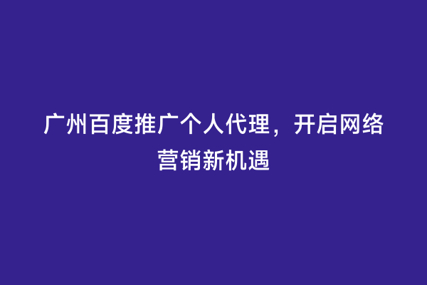 广州百度推广个人代理，开启网络营销新机遇