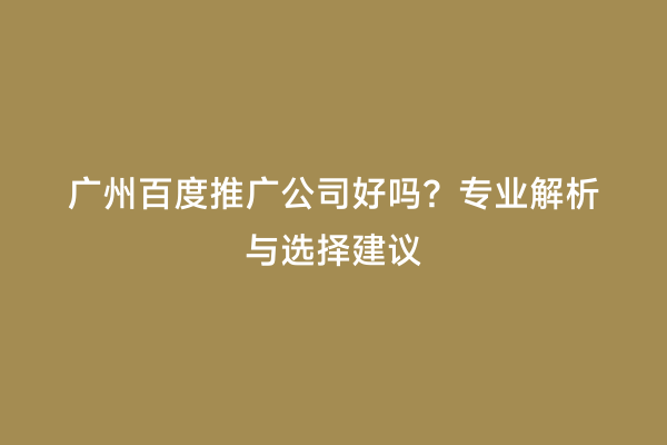 广州百度推广公司好吗？专业解析与选择建议