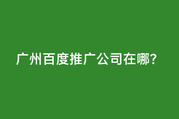 广州百度推广公司在哪？