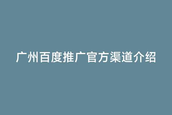 广州百度推广官方渠道介绍