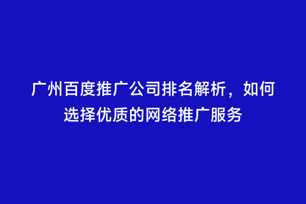 广州百度推广公司排名解析，如何选择优质的网络推广服务