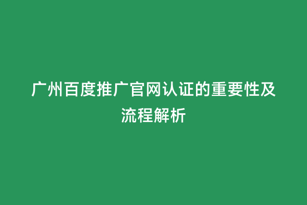 广州百度推广官网认证的重要性及流程解析