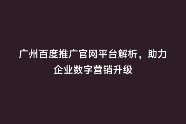 广州百度推广官网平台解析，助力企业数字营销升级