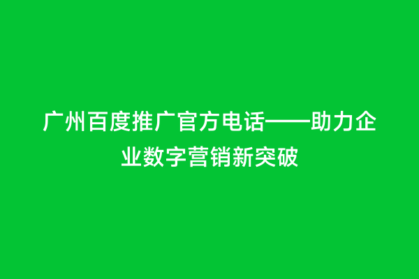 广州百度推广官方电话——助力企业数字营销新突破