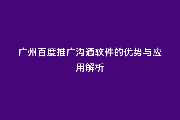 广州百度推广沟通软件的优势与应用解析