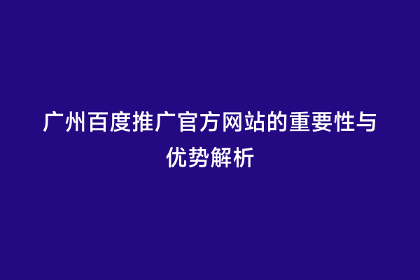 广州百度推广官方网站的重要性与优势解析