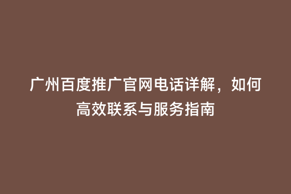 广州百度推广官网电话详解，如何高效联系与服务指南