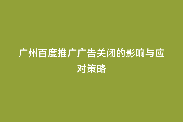 广州百度推广广告关闭的影响与应对策略