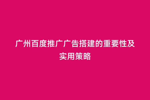 广州百度推广广告搭建的重要性及实用策略