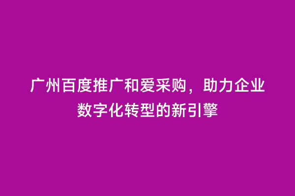 广州百度推广和爱采购，助力企业数字化转型的新引擎