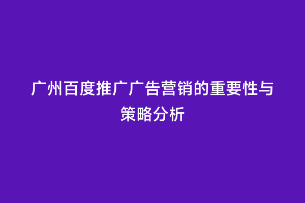 广州百度推广广告营销的重要性与策略分析