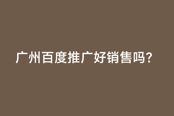 广州百度推广好销售吗？