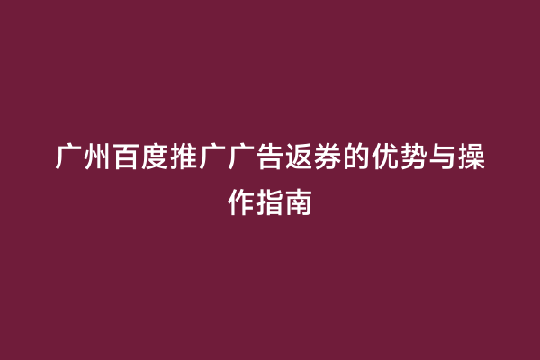 广州百度推广广告返券的优势与操作指南