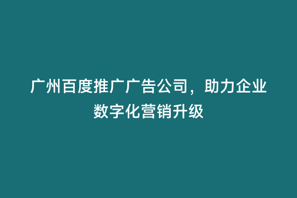 广州百度推广广告公司，助力企业数字化营销升级