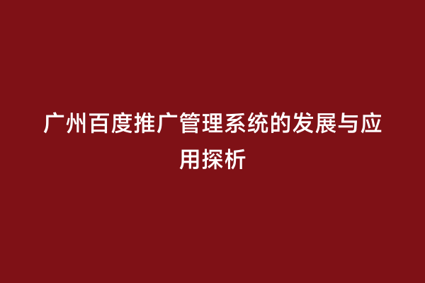 广州百度推广管理系统的发展与应用探析