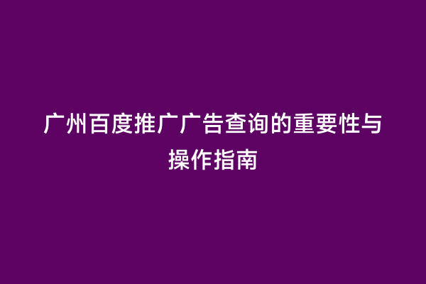 广州百度推广广告查询的重要性与操作指南