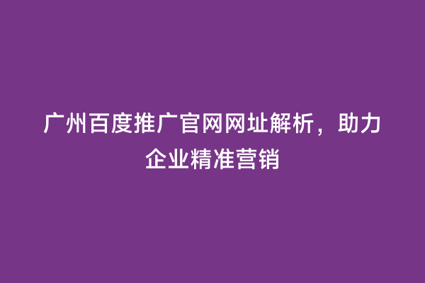 广州百度推广官网网址解析，助力企业精准营销