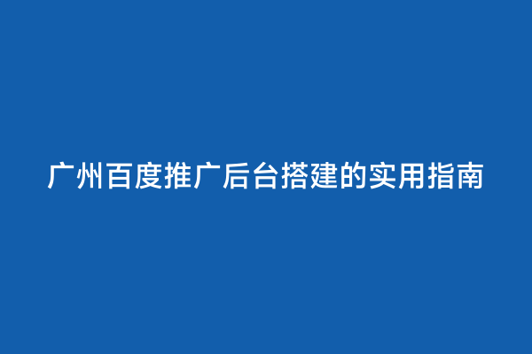 广州百度推广后台搭建的实用指南