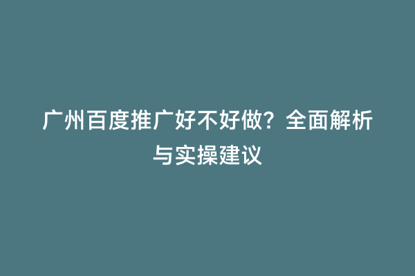 广州百度推广好不好做？全面解析与实操建议