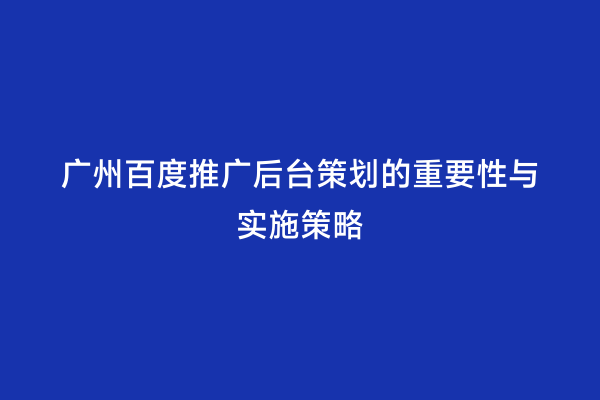 广州百度推广后台策划的重要性与实施策略