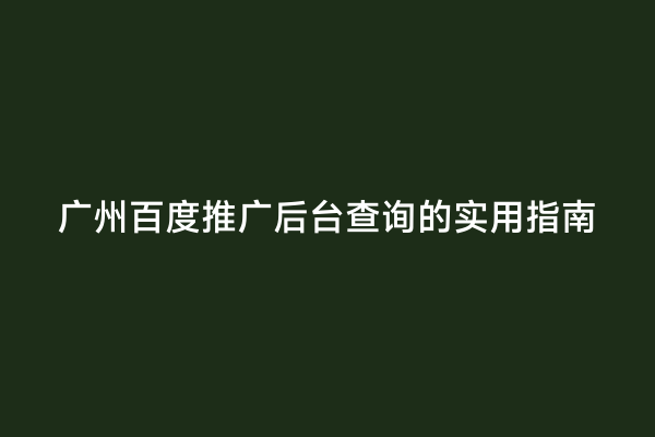 广州百度推广后台查询的实用指南