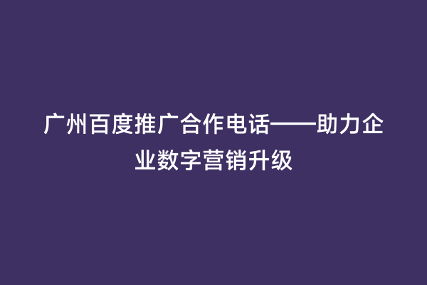 广州百度推广合作电话——助力企业数字营销升级