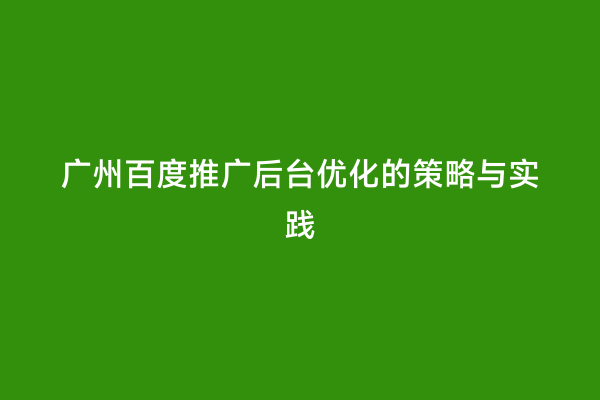 广州百度推广后台优化的策略与实践