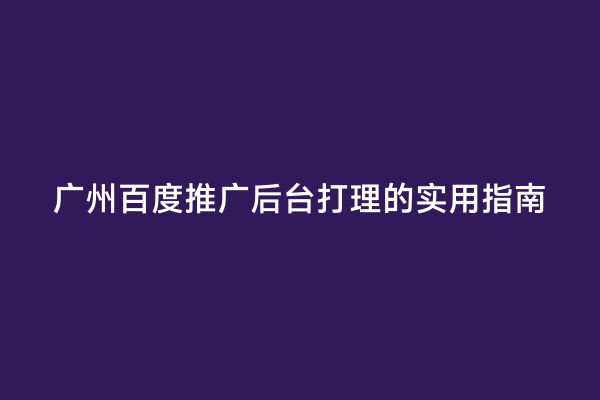 广州百度推广后台打理的实用指南