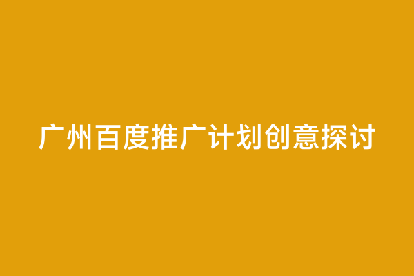 广州百度推广计划创意探讨