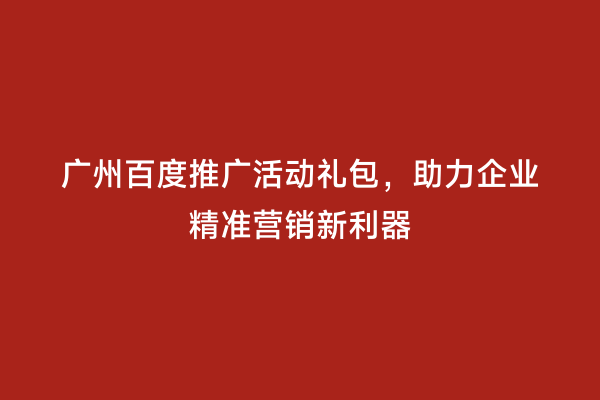 广州百度推广活动礼包，助力企业精准营销新利器