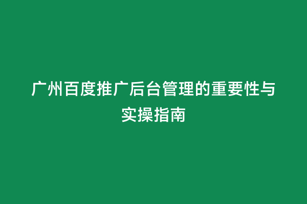 广州百度推广后台管理的重要性与实操指南