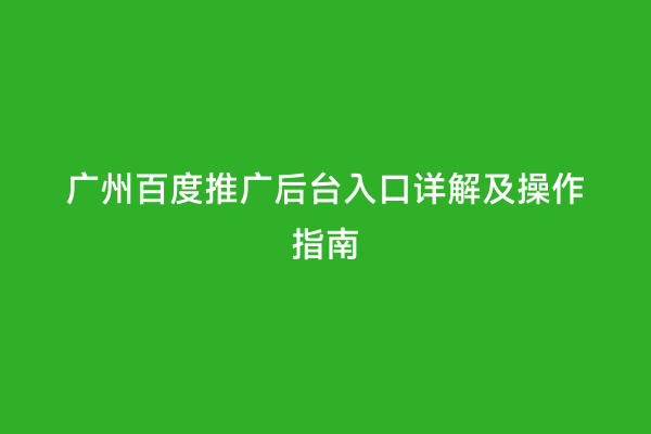 广州百度推广后台入口详解及操作指南